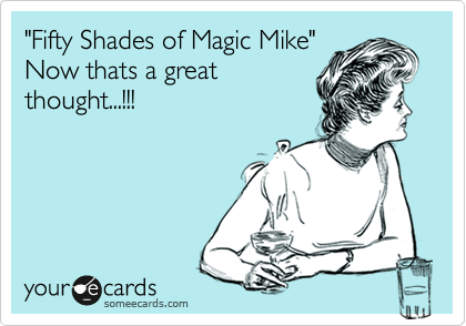"Fifty Shades of Magic Mike"
Now thats a great
thought...!!!