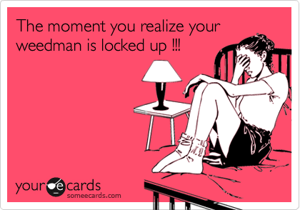 The moment you realize your
weedman is locked up !!!