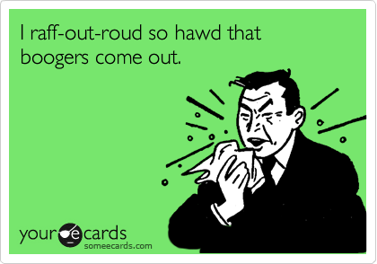 I raff-out-roud so hawd that boogers come out. | Cry For Help Ecard