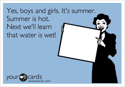 Yes, boys and girls. It's summer.
Summer is hot.
Next we'll learn
that water is wet!