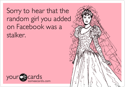 Sorry to hear that the
random girl you added
on Facebook was a
stalker.