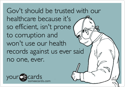 Gov't should be trusted with our healthcare because it's
so efficient, isn't prone
to corruption and
won't use our health
records against us ever said 
no one, ever.