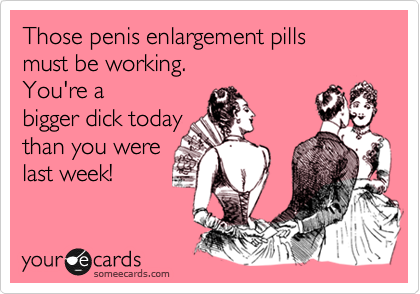 Those penis enlargement pills 
must be working. 
You're a 
bigger dick today
than you were
last week!

