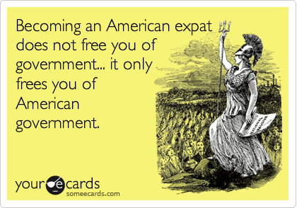 Becoming an American expat
does not free you of
government... it only
frees you of
American
government.