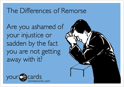 The Differences of Remorse

Are you ashamed of
your injustice or
sadden by the fact
you are not getting
away with it? 