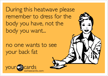 During this heatwave please
remember to dress for the
body you have, not the
body you want...

no one wants to see
your back fat