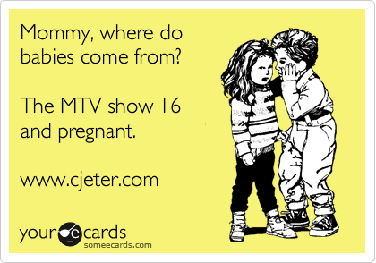 Mommy, where do
babies come from?

The MTV show 16
and pregnant. 

www.cjeter.com