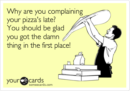 Why are you complaining
your pizza's late?
You should be glad
you got the damn
thing in the first place!