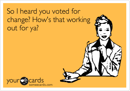So I heard you voted for
change? How's that working
out for ya? 