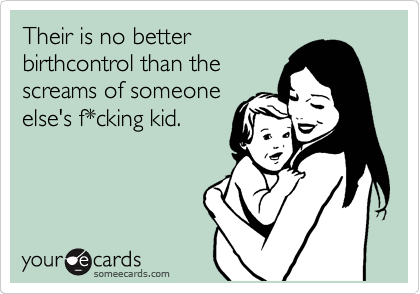 Their is no better
birthcontrol than the
screams of someone
else's f*cking kid.