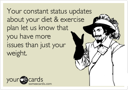 Your constant status updates
about your diet & exercise
plan let us know that
you have more
issues than just your
weight.