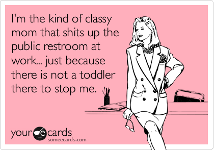 I'm the kind of classy
mom that shits up the
public restroom at
work... just because
there is not a toddler
there to stop me.