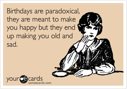 Birthdays are paradoxical,
they are meant to make
you happy but they end
up making you old and
sad. 