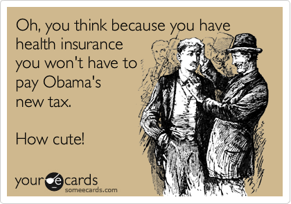 Oh, you think because you have
health insurance 
you won't have to
pay Obama's 
new tax.

How cute! 