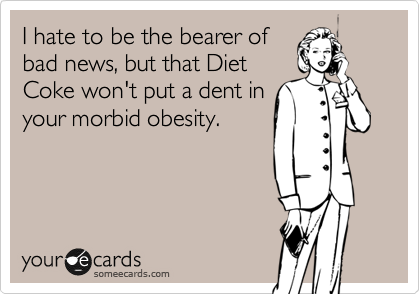 I hate to be the bearer of
bad news, but that Diet
Coke won't put a dent in
your morbid obesity.