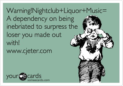 Warning!Nightclub+Liquor+Music= A dependency on being
inebriated to surpress the 
loser you made out
with!
www.cjeter.com