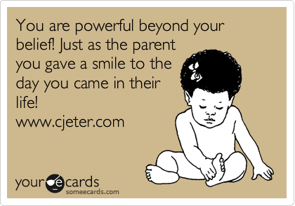 You are powerful beyond your belief! Just as the parent
you gave a smile to the
day you came in their
life!
www.cjeter.com