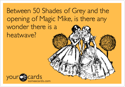 Between 50 Shades of Grey and the opening of Magic Mike, is there any wonder there is a
heatwave?