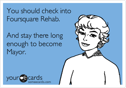 You should check into
Foursquare Rehab.

And stay there long
enough to become
Mayor.
