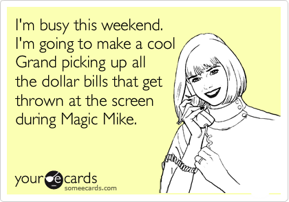 I'm busy this weekend. 
I'm going to make a cool
Grand picking up all
the dollar bills that get
thrown at the screen
during Magic Mike.