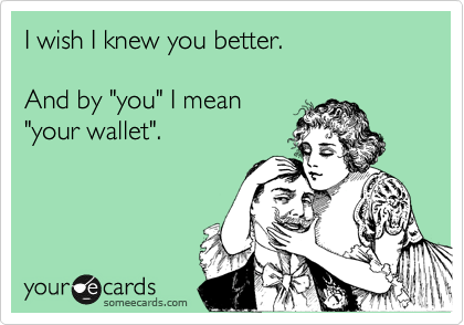 I wish I knew you better.

And by "you" I mean 
"your wallet".
