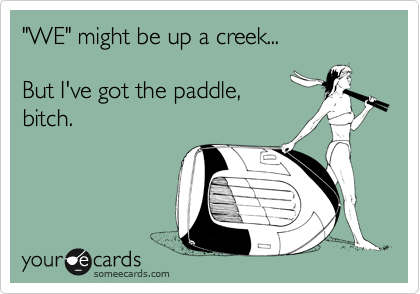 "WE" might be up a creek...

But I've got the paddle,
bitch. 