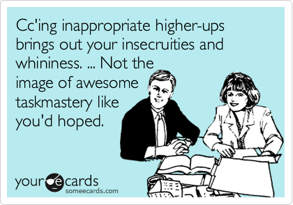 Cc'ing inappropriate higher-ups brings out your insecruities and whininess. ... Not the
image of awesome
taskmastery like
you'd hoped.