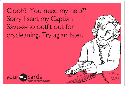 Oooh?! You need my help??
Sorry I sent my Captian
Save-a-ho outfit out for
drycleaning. Try agian later.