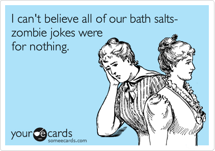 I can't believe all of our bath salts-zombie jokes were
for nothing.