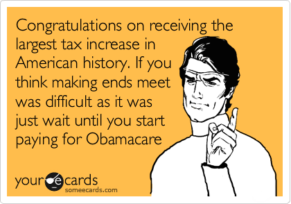 Congratulations on receiving the largest tax increase in
American history. If you
think making ends meet
was difficult as it was
just wait until you start
paying for Obamacare