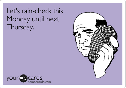 Let's rain-check this
Monday until next
Thursday.