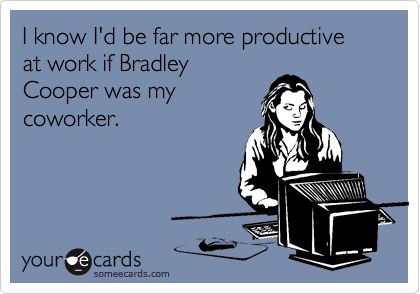 I know I'd be far more productive at work if Bradley
Cooper was my
coworker.
