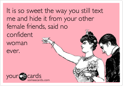 It is so sweet the way you still text me and hide it from your other
female friends, said no
confident
woman 
ever.