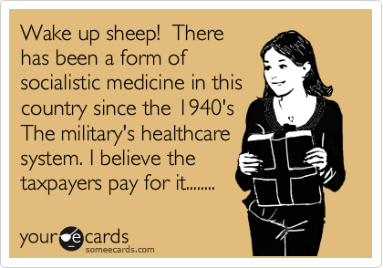 Wake up sheep!  There
has been a form of
socialistic medicine in this
country since the 1940's
The military's healthcare
system. I believe the
taxpayers pay for it........