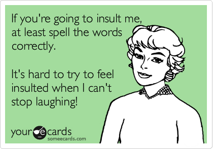 If you're going to insult me, 
at least spell the words 
correctly.

It's hard to try to feel 
insulted when I can't 
stop laughing!