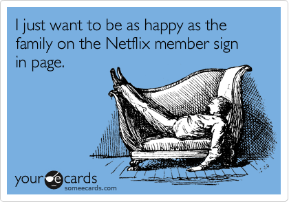 I just want to be as happy as the family on the Netflix member sign in page.