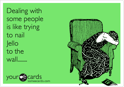 Dealing with 
some people 
is like trying
to nail
Jello
to the
wall........