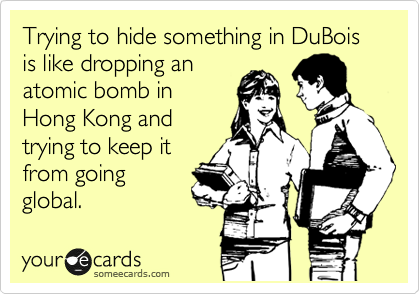 Trying to hide something in DuBois is like dropping an
atomic bomb in
Hong Kong and
trying to keep it
from going
global. 