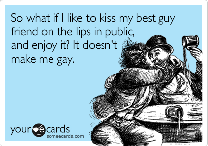 So what if I like to kiss my best guy friend on the lips in public,
and enjoy it? It doesn't
make me gay.