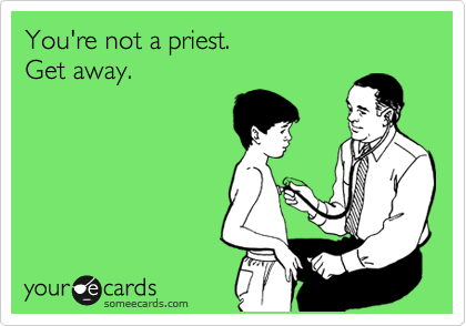 You're not a priest. 
Get away.