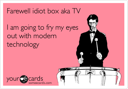 Farewell idiot box aka TV

I am going to fry my eyes
out with modern
technology
