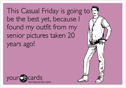 This Casual Friday is going to
be the best yet, because I
found my outfit from my
senior pictures taken 20
years ago!