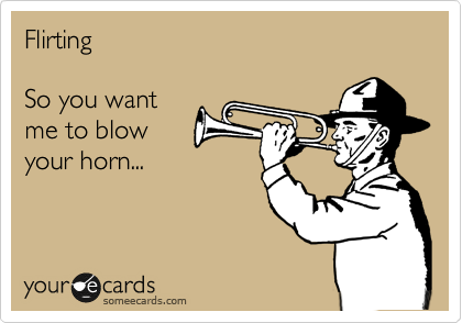 Flirting

So you want
me to blow
your horn...

