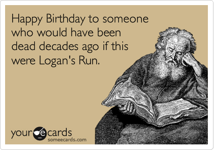 Happy Birthday to someone
who would have been
dead decades ago if this
were Logan's Run.