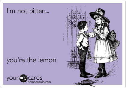 I'm not bitter....





you're the lemon. 