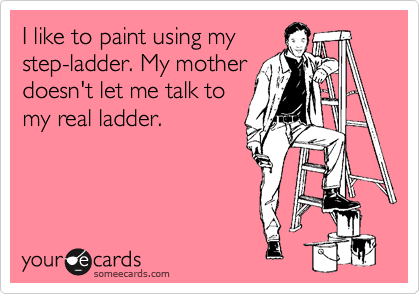 I like to paint using my
step-ladder. My mother 
doesn't let me talk to
my real ladder.