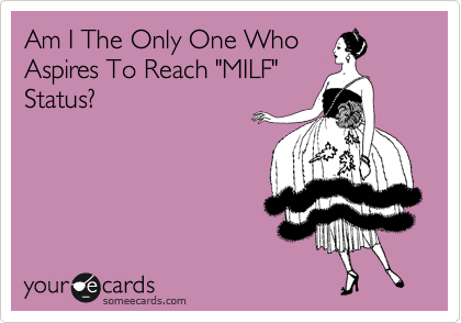 Am I The Only One Who
Aspires To Reach "MILF"
Status?