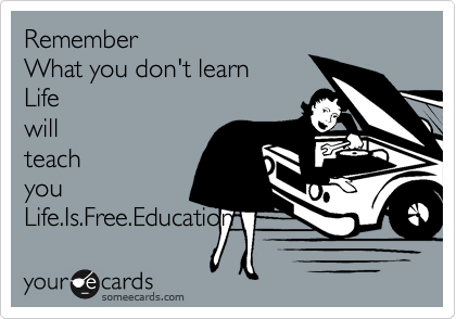 Remember
What you don't learn 
Life
will
teach
you
Life.Is.Free.Education