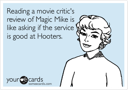 Reading a movie critic's
review of Magic Mike is
like asking if the service
is good at Hooters.
