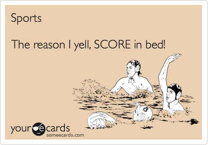 Sports

The reason I yell, SCORE in bed!